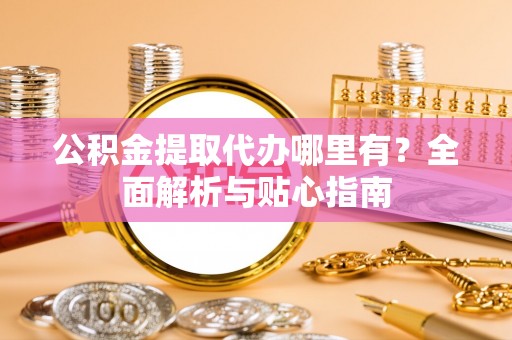 铜锣公积金提取代办哪里有？全面解析与贴心指南