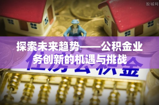 铜锣探索未来趋势——公积金业务创新的机遇与挑战