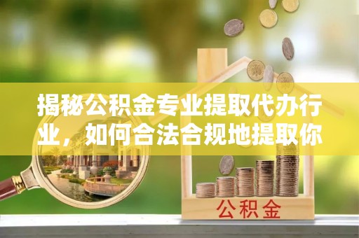 铜锣揭秘公积金专业提取代办行业，如何合法合规地提取你的公积金