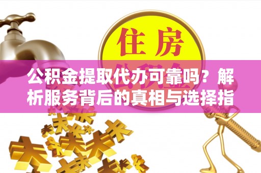 铜锣公积金提取代办可靠吗？解析服务背后的真相与选择指南