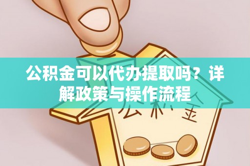 铜锣公积金可以代办提取吗？详解政策与操作流程