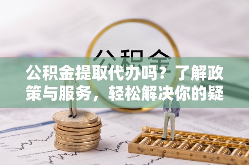 铜锣公积金提取代办吗？了解政策与服务，轻松解决你的疑问