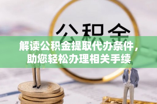 铜锣解读公积金提取代办条件，助您轻松办理相关手续