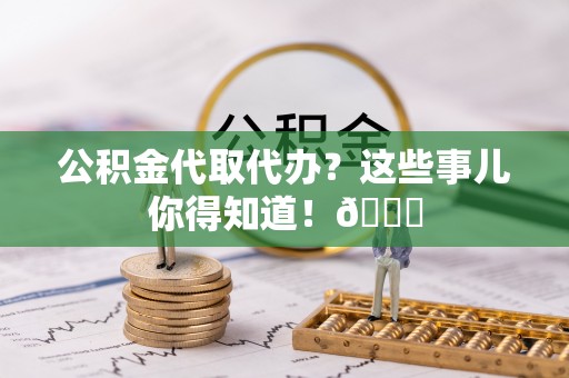 铜锣公积金代取代办？这些事儿你得知道！😎