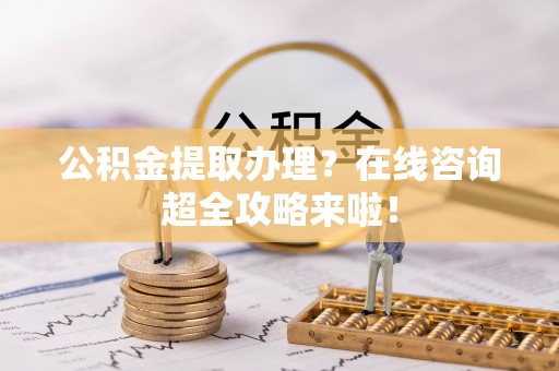 铜锣公积金提取办理？在线咨询超全攻略来啦！