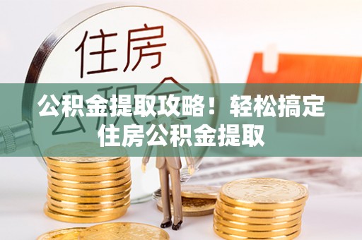 铜锣公积金提取攻略！轻松搞定住房公积金提取