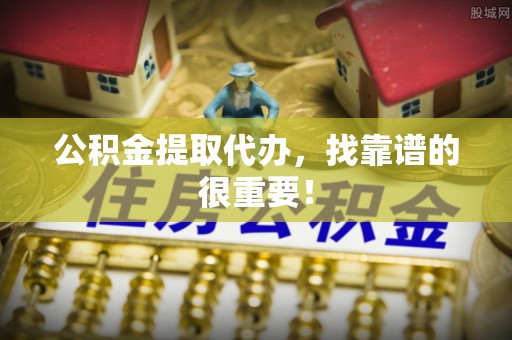 铜锣公积金提取代办，找靠谱的很重要！