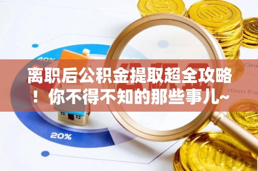 铜锣离职后公积金提取超全攻略！你不得不知的那些事儿~