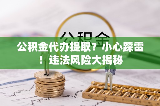 铜锣公积金代办提取？小心踩雷！违法风险大揭秘