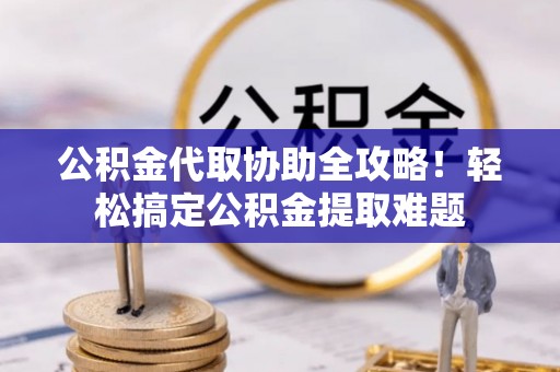 铜锣公积金代取协助全攻略！轻松搞定公积金提取难题