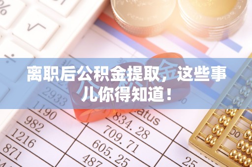 铜锣离职后公积金提取，这些事儿你得知道！