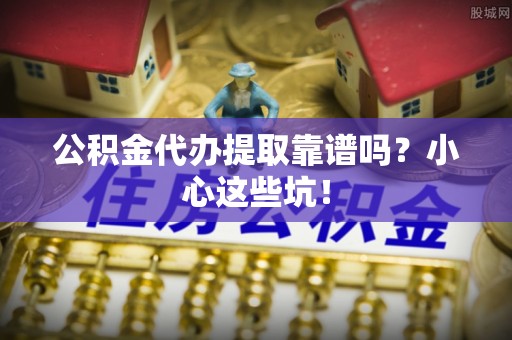 铜锣公积金代办提取靠谱吗？小心这些坑！
