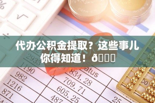 铜锣代办公积金提取？这些事儿你得知道！😎