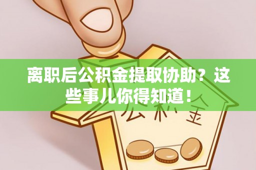铜锣离职后公积金提取协助？这些事儿你得知道！