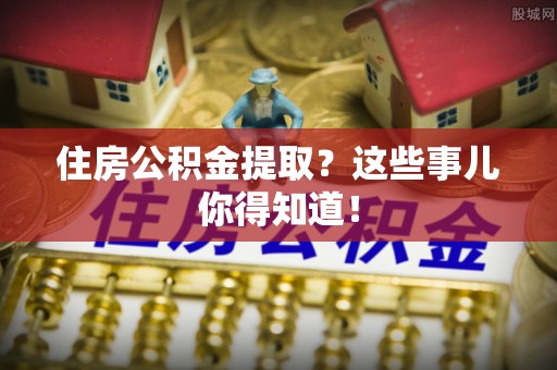 铜锣住房公积金提取？这些事儿你得知道！