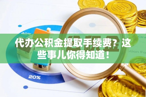 铜锣代办公积金提取手续费？这些事儿你得知道！