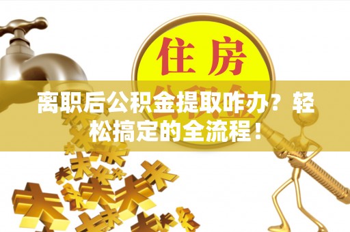 铜锣离职后公积金提取咋办？轻松搞定的全流程！