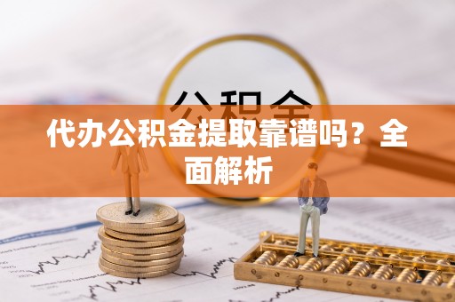 铜锣代办公积金提取靠谱吗？全面解析