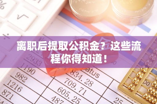 铜锣离职后提取公积金？这些流程你得知道！