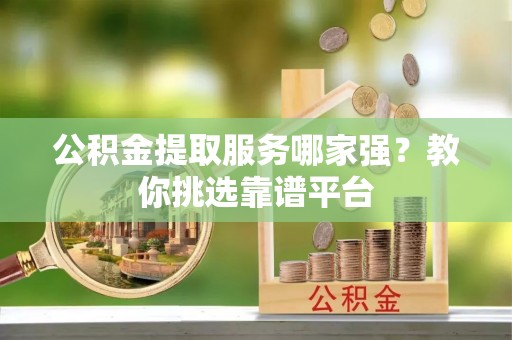 铜锣公积金提取服务哪家强？教你挑选靠谱平台