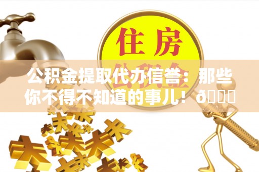 铜锣公积金提取代办信誉：那些你不得不知道的事儿！😎
