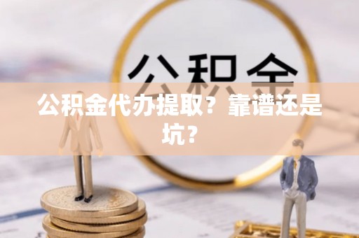 铜锣公积金代办提取？靠谱还是坑？