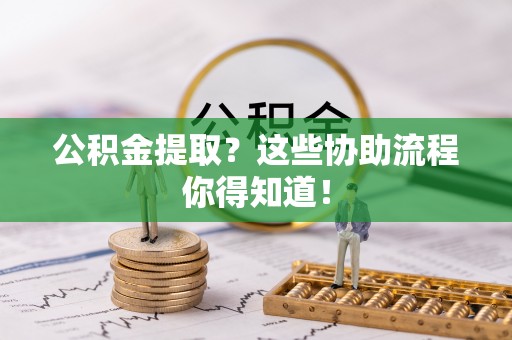 铜锣公积金提取？这些协助流程你得知道！