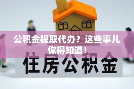 铜锣公积金提取代办？这些事儿你得知道！