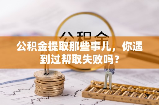 铜锣公积金提取那些事儿，你遇到过帮取失败吗？