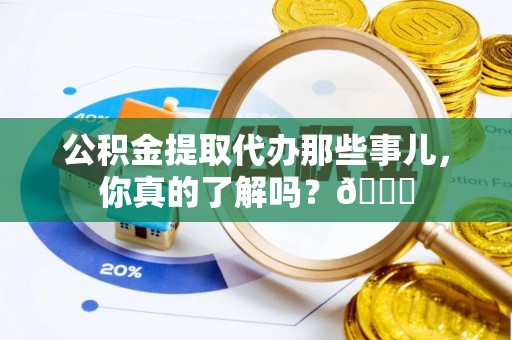 铜锣公积金提取代办那些事儿，你真的了解吗？😎