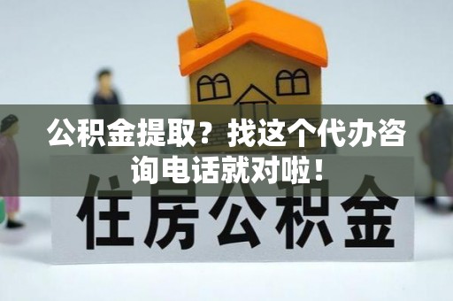 铜锣公积金提取？找这个代办咨询电话就对啦！