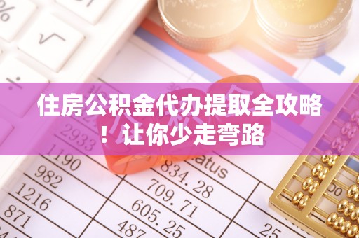 铜锣住房公积金代办提取全攻略！让你少走弯路