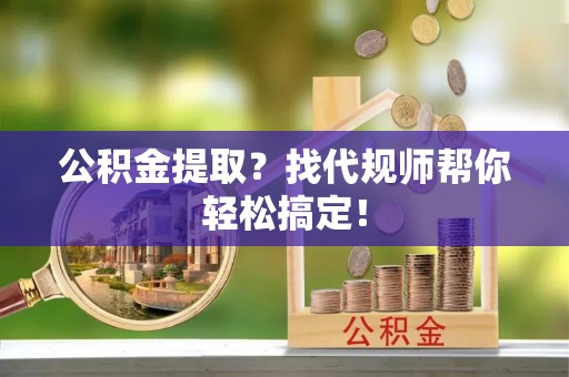 铜锣公积金提取？找代规师帮你轻松搞定！
