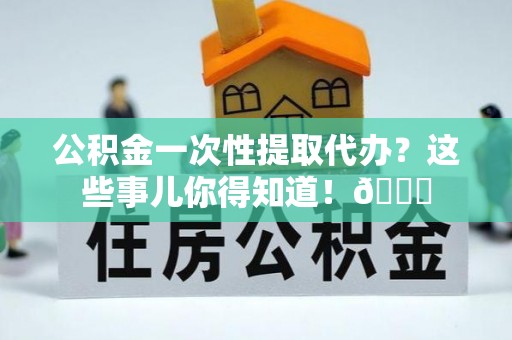 铜锣公积金一次性提取代办？这些事儿你得知道！😎