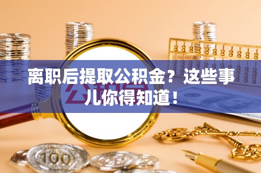 铜锣离职后提取公积金？这些事儿你得知道！