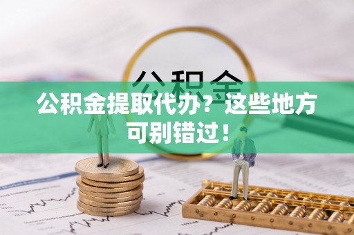 铜锣公积金提取代办？这些地方可别错过！