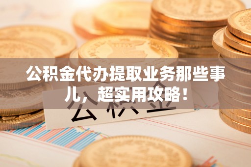 铜锣公积金代办提取业务那些事儿，超实用攻略！