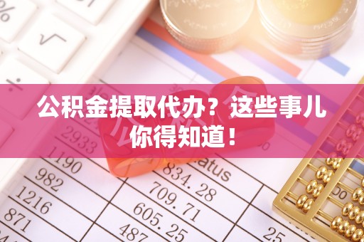 铜锣公积金提取代办？这些事儿你得知道！