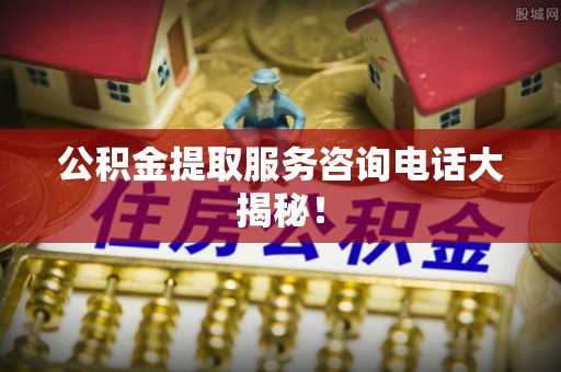 铜锣公积金提取服务咨询电话大揭秘！