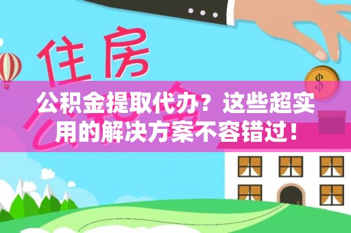 铜锣公积金提取代办？这些超实用的解决方案不容错过！