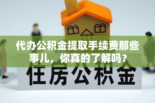 铜锣代办公积金提取手续费那些事儿，你真的了解吗？
