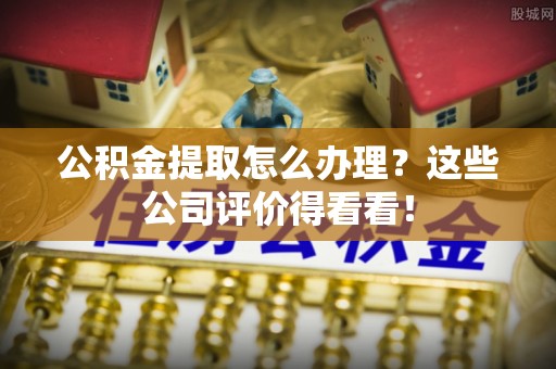 铜锣公积金提取怎么办理？这些公司评价得看看！
