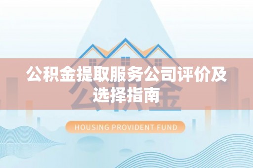 铜锣公积金提取服务公司评价及选择指南