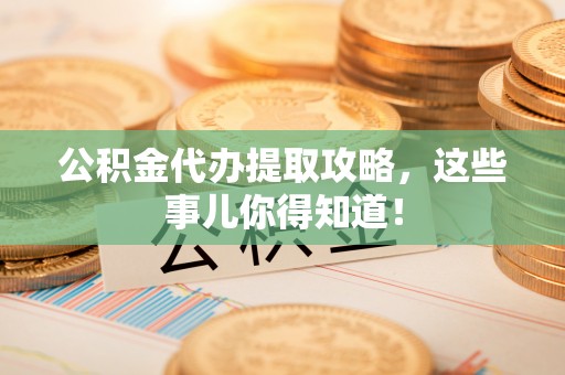 铜锣公积金代办提取攻略，这些事儿你得知道！