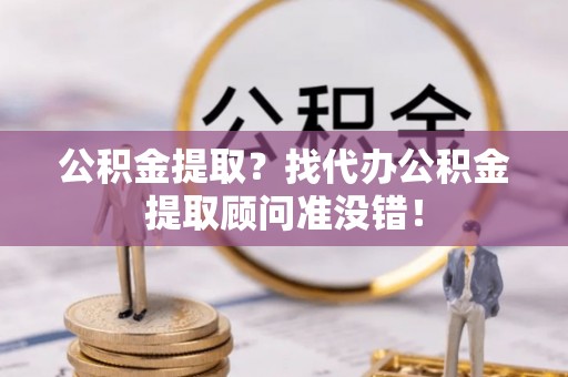 铜锣公积金提取？找代办公积金提取顾问准没错！