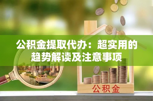 铜锣公积金提取代办：超实用的趋势解读及注意事项