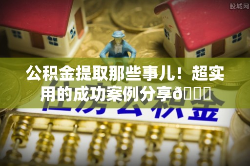 铜锣公积金提取那些事儿！超实用的成功案例分享😎