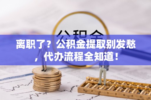 铜锣离职了？公积金提取别发愁，代办流程全知道！