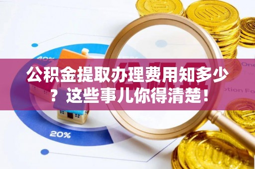 铜锣公积金提取办理费用知多少？这些事儿你得清楚！
