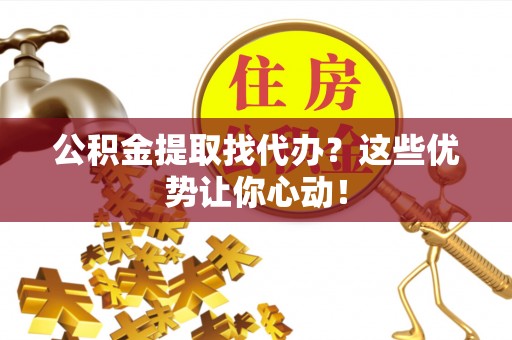 铜锣公积金提取找代办？这些优势让你心动！